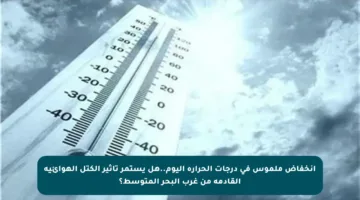 انخفاض ملموس في درجات الحرارة اليوم..هل يستمر تأثير الكتل الهوائية القادمة من غرب البحر المتوسط؟